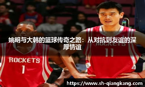 姚明与大韩的篮球传奇之路：从对抗到友谊的深厚情谊
