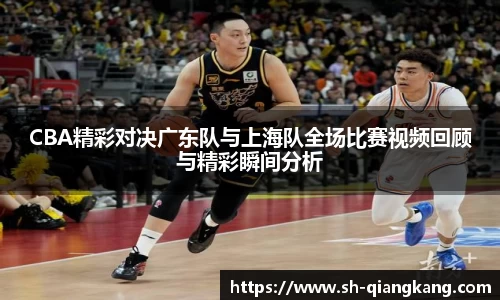 CBA精彩对决广东队与上海队全场比赛视频回顾与精彩瞬间分析