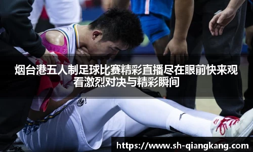 烟台港五人制足球比赛精彩直播尽在眼前快来观看激烈对决与精彩瞬间